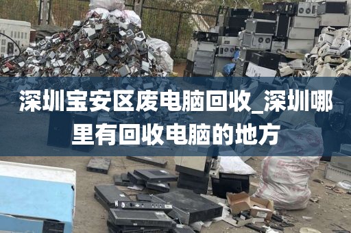 深圳宝安区废电脑回收_深圳哪里有回收电脑的地方