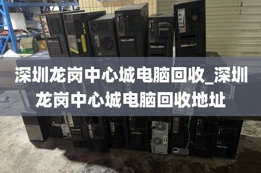 深圳龙岗中心城电脑回收_深圳龙岗中心城电脑回收地址