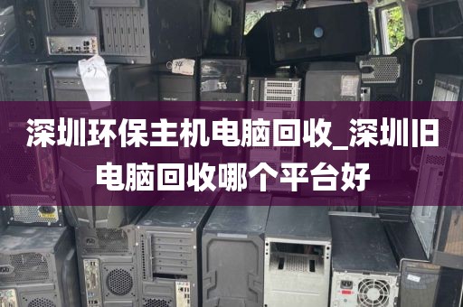 深圳环保主机电脑回收_深圳旧电脑回收哪个平台好