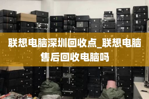 联想电脑深圳回收点_联想电脑售后回收电脑吗