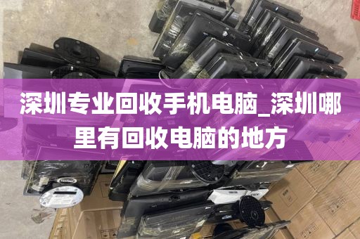 深圳专业回收手机电脑_深圳哪里有回收电脑的地方