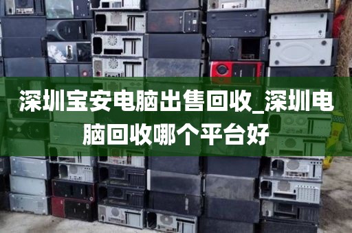 深圳宝安电脑出售回收_深圳电脑回收哪个平台好