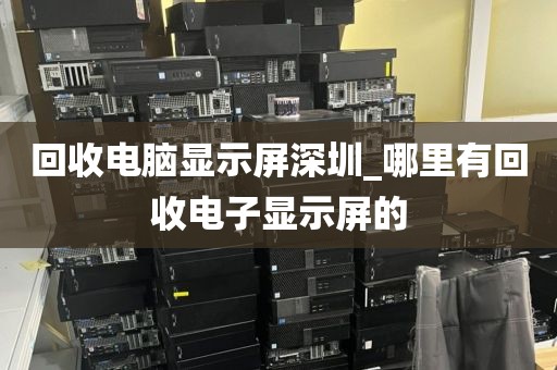 回收电脑显示屏深圳_哪里有回收电子显示屏的