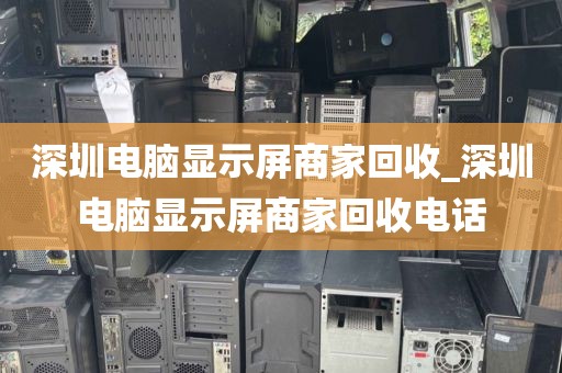 深圳电脑显示屏商家回收_深圳电脑显示屏商家回收电话