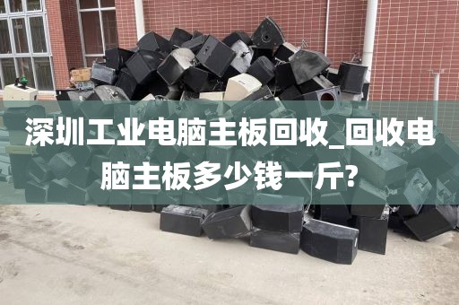 深圳工业电脑主板回收_回收电脑主板多少钱一斤?
