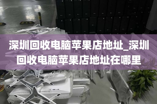 深圳回收电脑苹果店地址_深圳回收电脑苹果店地址在哪里
