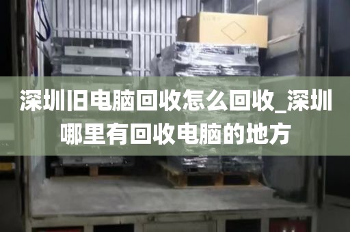 深圳旧电脑回收怎么回收_深圳哪里有回收电脑的地方