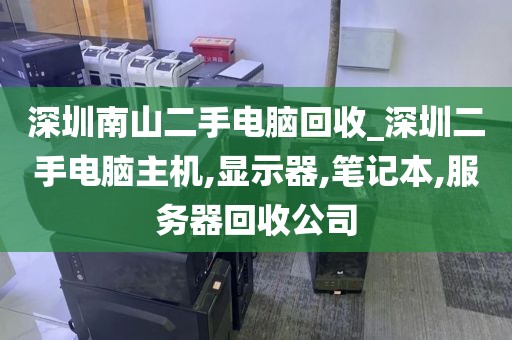 深圳南山二手电脑回收_深圳二手电脑主机,显示器,笔记本,服务器回收公司
