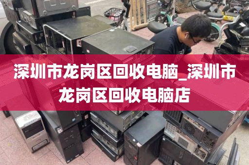 深圳市龙岗区回收电脑_深圳市龙岗区回收电脑店