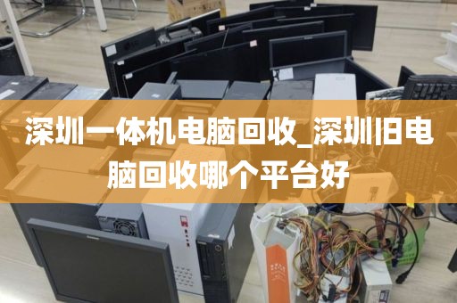 深圳一体机电脑回收_深圳旧电脑回收哪个平台好