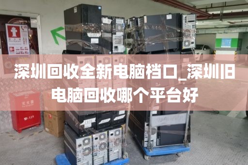 深圳回收全新电脑档口_深圳旧电脑回收哪个平台好