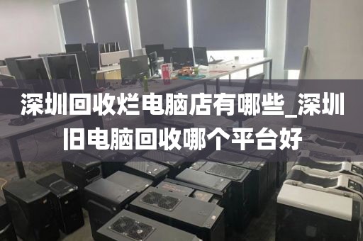 深圳回收烂电脑店有哪些_深圳旧电脑回收哪个平台好