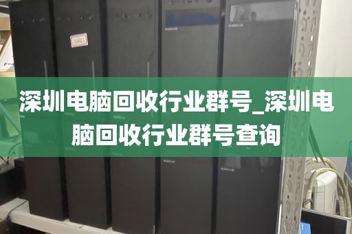 深圳电脑回收行业群号_深圳电脑回收行业群号查询