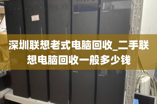 深圳联想老式电脑回收_二手联想电脑回收一般多少钱