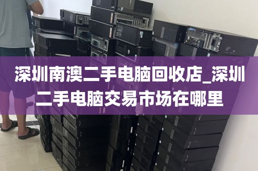 深圳南澳二手电脑回收店_深圳二手电脑交易市场在哪里