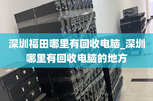 深圳福田哪里有回收电脑_深圳哪里有回收电脑的地方
