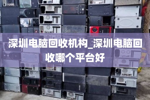 深圳电脑回收机构_深圳电脑回收哪个平台好