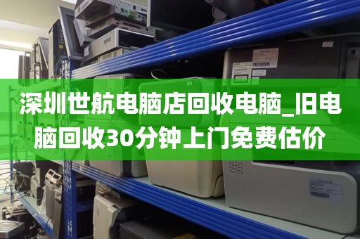深圳世航电脑店回收电脑_旧电脑回收30分钟上门免费估价