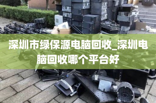 深圳市绿保源电脑回收_深圳电脑回收哪个平台好