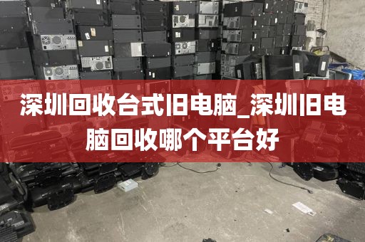 深圳回收台式旧电脑_深圳旧电脑回收哪个平台好