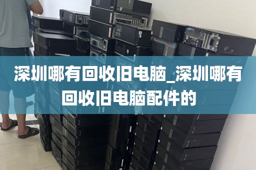 深圳哪有回收旧电脑_深圳哪有回收旧电脑配件的