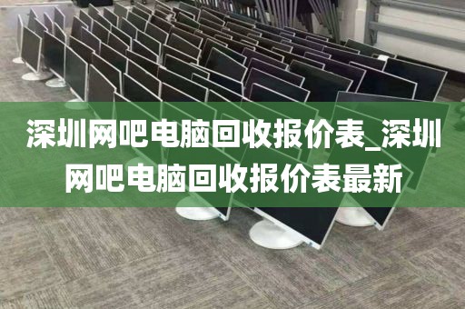 深圳网吧电脑回收报价表_深圳网吧电脑回收报价表最新