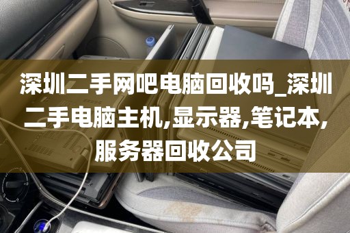 深圳二手网吧电脑回收吗_深圳二手电脑主机,显示器,笔记本,服务器回收公司