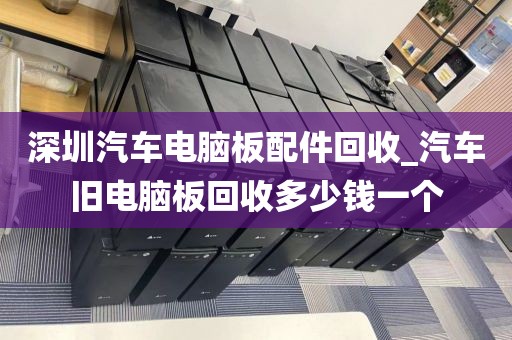 深圳汽车电脑板配件回收_汽车旧电脑板回收多少钱一个