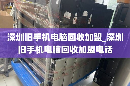 深圳旧手机电脑回收加盟_深圳旧手机电脑回收加盟电话