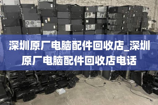 深圳原厂电脑配件回收店_深圳原厂电脑配件回收店电话