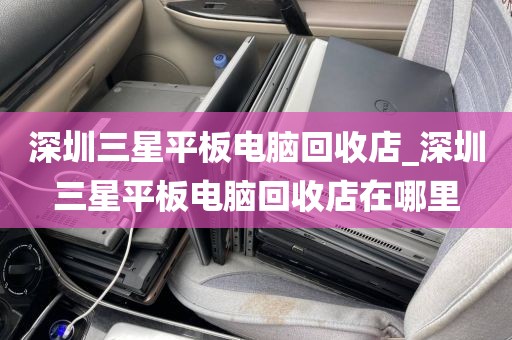 深圳三星平板电脑回收店_深圳三星平板电脑回收店在哪里