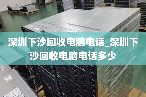 深圳下沙回收电脑电话_深圳下沙回收电脑电话多少