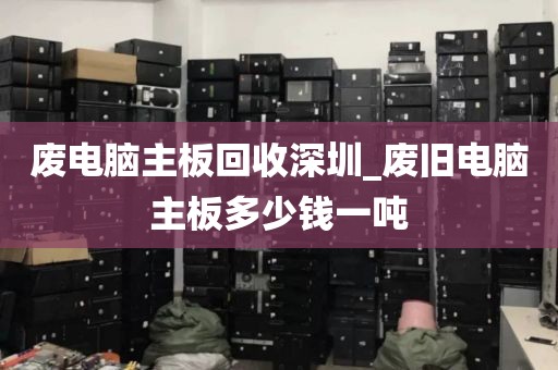 废电脑主板回收深圳_废旧电脑主板多少钱一吨