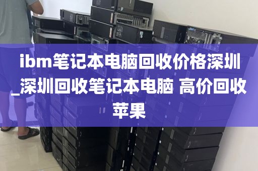 ibm笔记本电脑回收价格深圳_深圳回收笔记本电脑 高价回收苹果