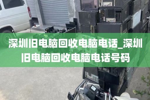 深圳旧电脑回收电脑电话_深圳旧电脑回收电脑电话号码