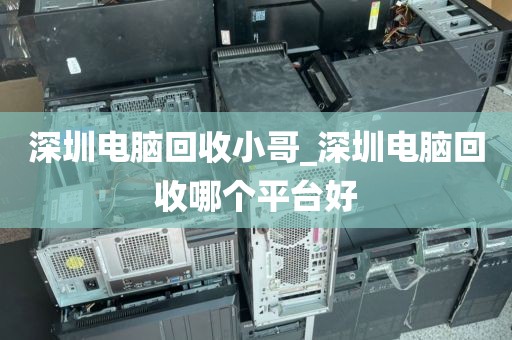 深圳电脑回收小哥_深圳电脑回收哪个平台好