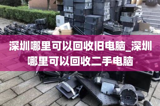 深圳哪里可以回收旧电脑_深圳哪里可以回收二手电脑