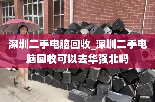 深圳二手电脑回收_深圳二手电脑回收可以去华强北吗