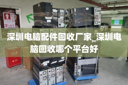 深圳电脑配件回收厂家_深圳电脑回收哪个平台好