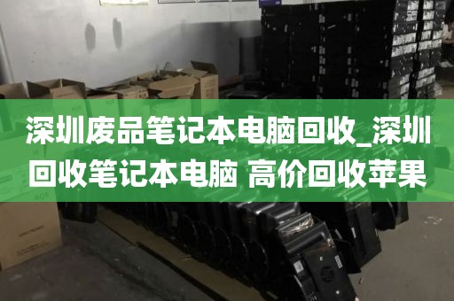 深圳废品笔记本电脑回收_深圳回收笔记本电脑 高价回收苹果