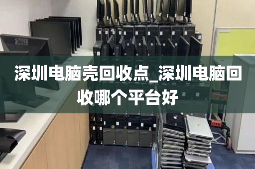 深圳电脑壳回收点_深圳电脑回收哪个平台好