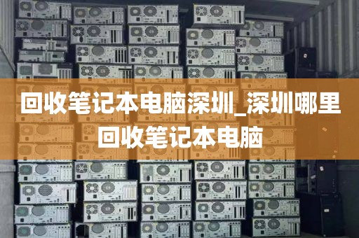 回收笔记本电脑深圳_深圳哪里回收笔记本电脑