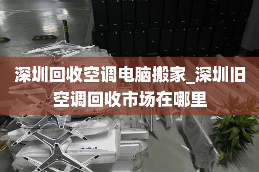 深圳回收空调电脑搬家_深圳旧空调回收市场在哪里