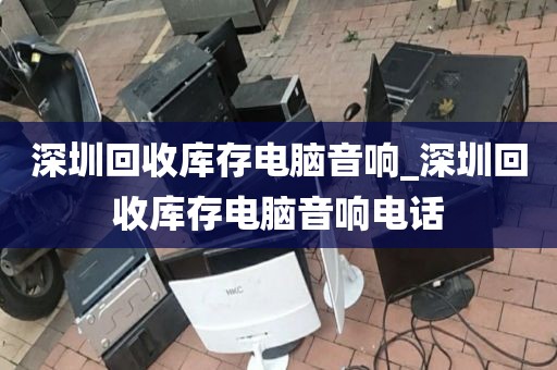 深圳回收库存电脑音响_深圳回收库存电脑音响电话