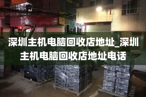 深圳主机电脑回收店地址_深圳主机电脑回收店地址电话