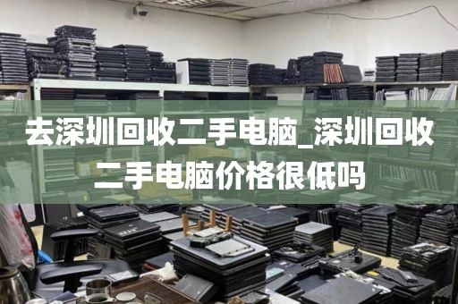 去深圳回收二手电脑_深圳回收二手电脑价格很低吗