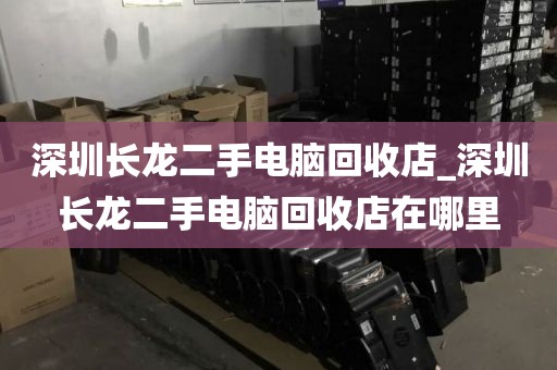 深圳长龙二手电脑回收店_深圳长龙二手电脑回收店在哪里