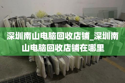 深圳南山电脑回收店铺_深圳南山电脑回收店铺在哪里