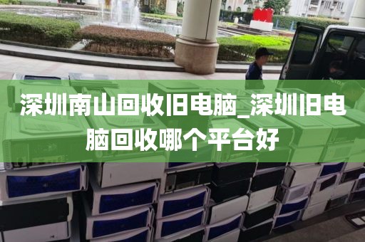 深圳南山回收旧电脑_深圳旧电脑回收哪个平台好