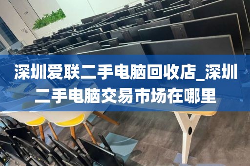 深圳爱联二手电脑回收店_深圳二手电脑交易市场在哪里